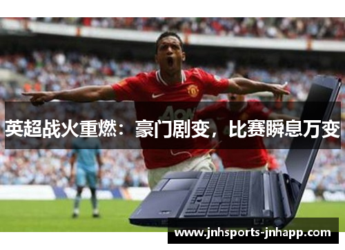 英超战火重燃：豪门剧变，比赛瞬息万变
