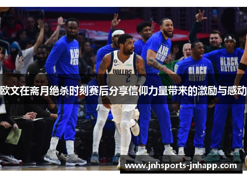 欧文在斋月绝杀时刻赛后分享信仰力量带来的激励与感动
