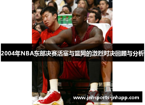 2004年NBA东部决赛活塞与篮网的激烈对决回顾与分析