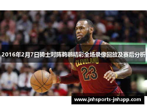 2016年2月7日骑士对阵鹈鹕精彩全场录像回放及赛后分析